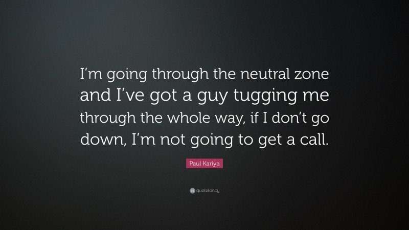 Paul Kariya Quote: “I’m going through the neutral zone and I’ve got a guy tugging me through the whole way, if I don’t go down, I’m not going to get a call.”