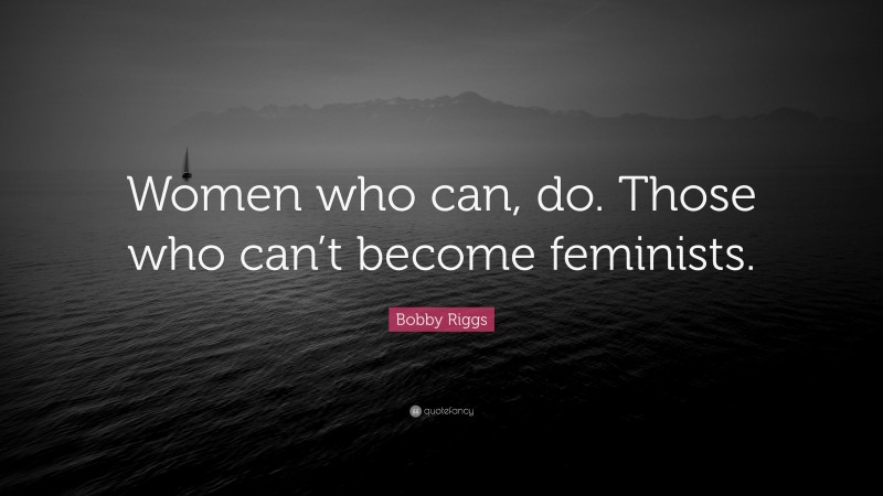 Bobby Riggs Quote: “Women who can, do. Those who can’t become feminists.”