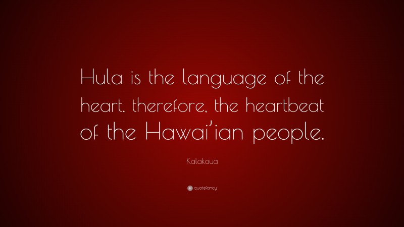 Kalakaua Quote: “Hula is the language of the heart, therefore, the heartbeat of the Hawai’ian people.”