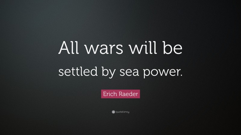 Erich Raeder Quote: “All wars will be settled by sea power.”