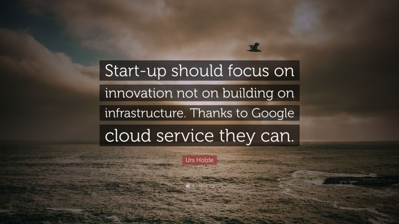 Urs Holzle Quote: “Start-up should focus on innovation not on building on infrastructure. Thanks to Google cloud service they can.”