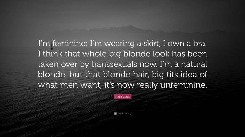 Alice Glass Quote: “I’m feminine: I’m wearing a skirt, I own a bra. I think that whole big blonde look has been taken over by transsexuals now. I’m a natural blonde, but that blonde hair, big tits idea of what men want, it’s now really unfeminine.”
