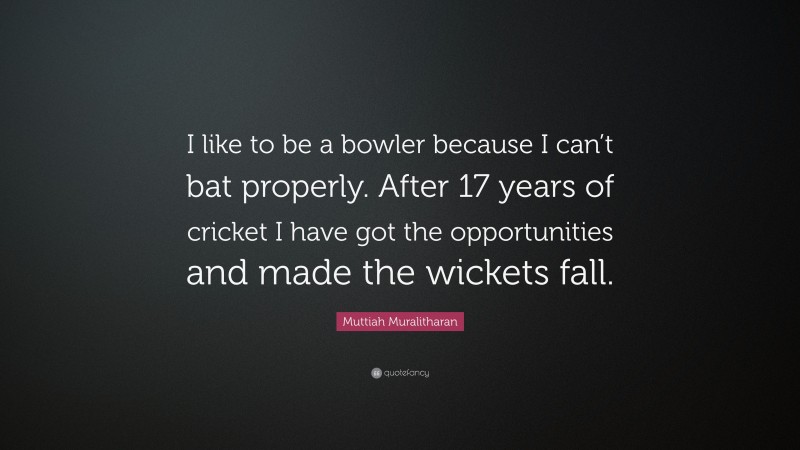 Muttiah Muralitharan Quote: “I like to be a bowler because I can’t bat properly. After 17 years of cricket I have got the opportunities and made the wickets fall.”