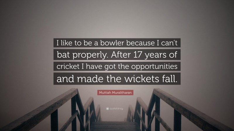 Muttiah Muralitharan Quote: “I like to be a bowler because I can’t bat properly. After 17 years of cricket I have got the opportunities and made the wickets fall.”