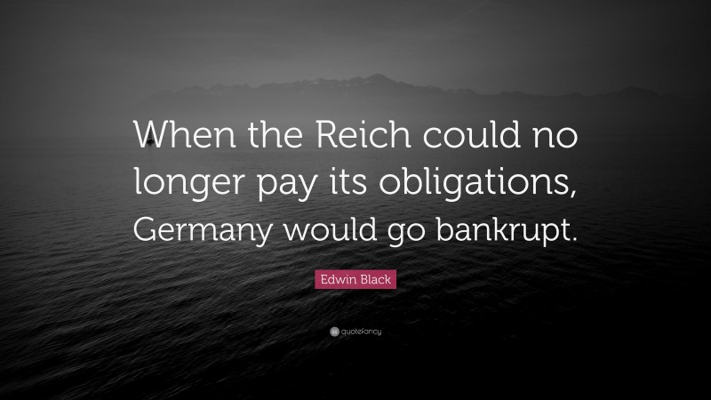 Edwin Black Quote: “When the Reich could no longer pay its obligations, Germany would go bankrupt.”