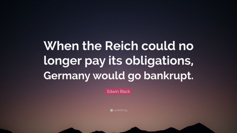 Edwin Black Quote: “When the Reich could no longer pay its obligations, Germany would go bankrupt.”