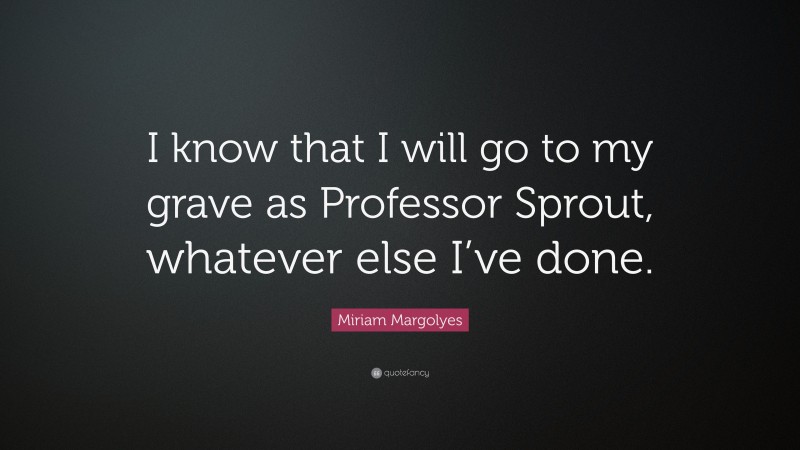 Miriam Margolyes Quote: “I know that I will go to my grave as Professor Sprout, whatever else I’ve done.”