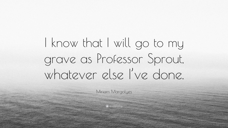 Miriam Margolyes Quote: “I know that I will go to my grave as Professor Sprout, whatever else I’ve done.”