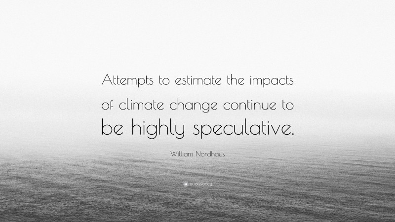 William Nordhaus Quote: “Attempts to estimate the impacts of climate change continue to be highly speculative.”