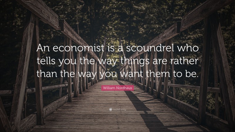 William Nordhaus Quote: “An economist is a scoundrel who tells you the way things are rather than the way you want them to be.”