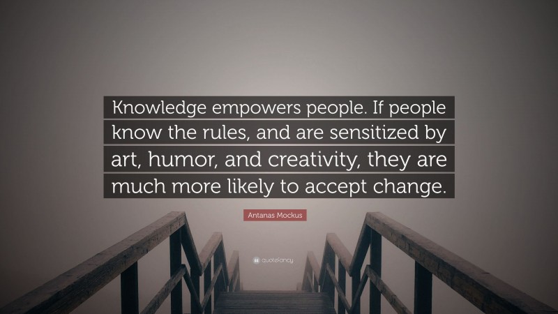 Antanas Mockus Quote: “Knowledge empowers people. If people know the rules, and are sensitized by art, humor, and creativity, they are much more likely to accept change.”