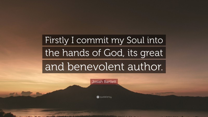 Josiah Bartlett Quote: “Firstly I commit my Soul into the hands of God, its great and benevolent author.”