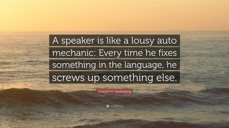 Joseph H. Greenberg Quote: “A speaker is like a lousy auto mechanic: Every time he fixes something in the language, he screws up something else.”