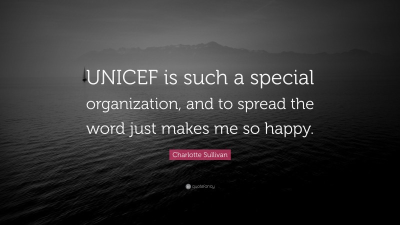 Charlotte Sullivan Quote: “UNICEF is such a special organization, and to spread the word just makes me so happy.”