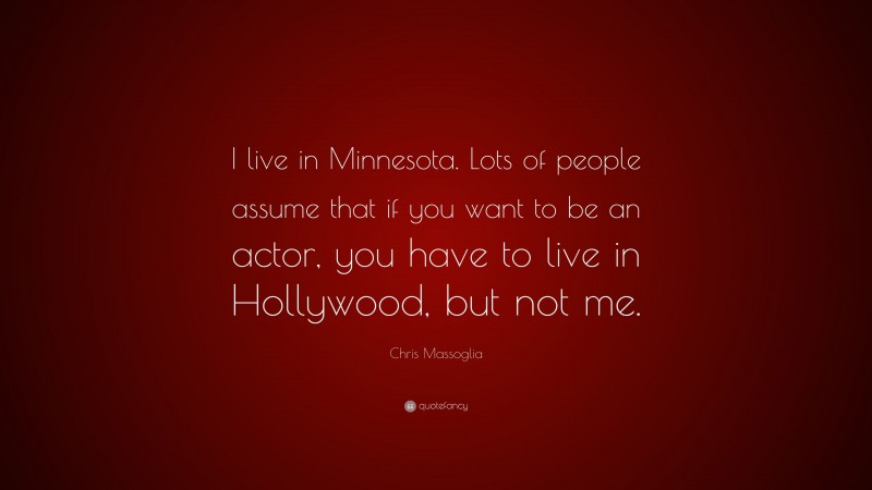 Chris Massoglia Quote: “I live in Minnesota. Lots of people assume that if you want to be an actor, you have to live in Hollywood, but not me.”