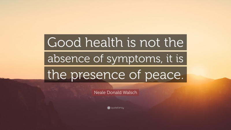 Neale Donald Walsch Quote: “Good health is not the absence of symptoms, it is the presence of peace.”