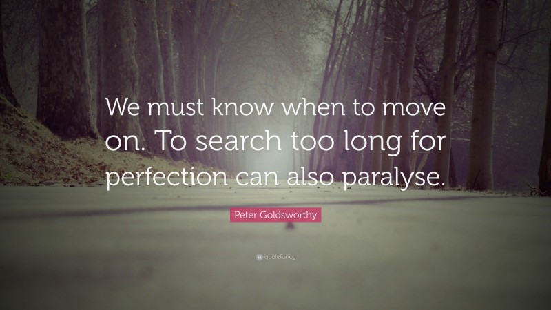 Peter Goldsworthy Quote: “We must know when to move on. To search too long for perfection can also paralyse.”
