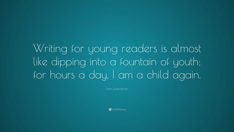 Iain Lawrence Quote: “Writing for young readers is almost like dipping into a fountain of youth; for hours a day, I am a child again.”