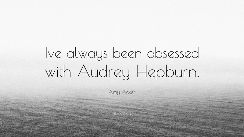 Amy Acker Quote: “Ive always been obsessed with Audrey Hepburn.”