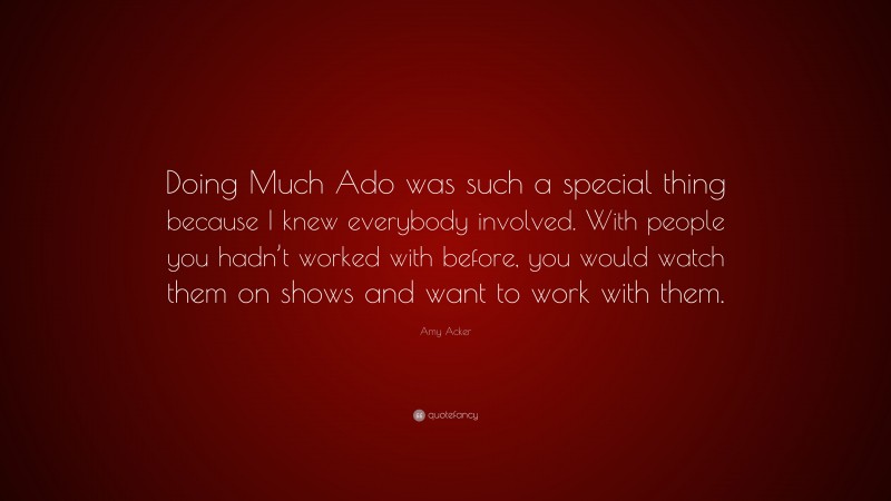 Amy Acker Quote: “Doing Much Ado was such a special thing because I knew everybody involved. With people you hadn’t worked with before, you would watch them on shows and want to work with them.”