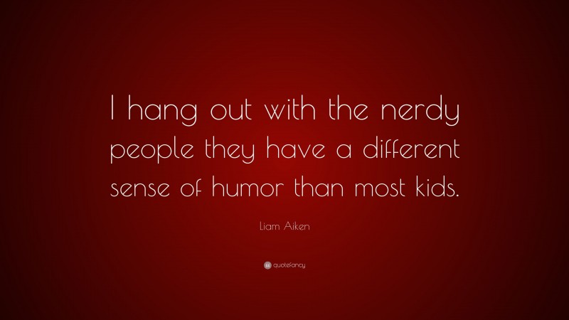 Liam Aiken Quote: “I hang out with the nerdy people they have a different sense of humor than most kids.”