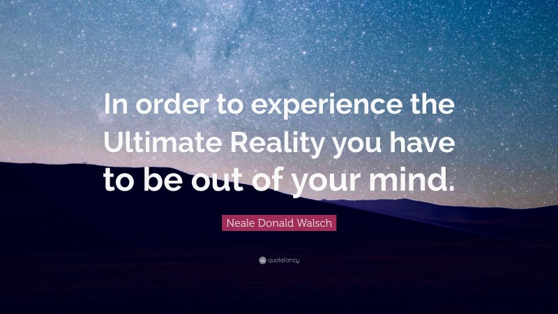 Neale Donald Walsch Quote: “In order to experience the Ultimate Reality you have to be out of your mind.”