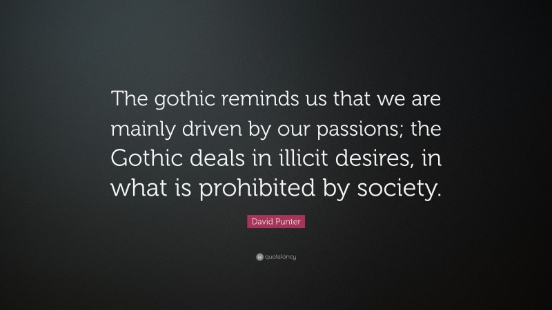 David Punter Quote: “The gothic reminds us that we are mainly driven by our passions; the Gothic deals in illicit desires, in what is prohibited by society.”