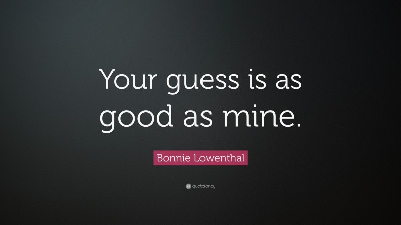 Bonnie Lowenthal Quote: “Your guess is as good as mine.”
