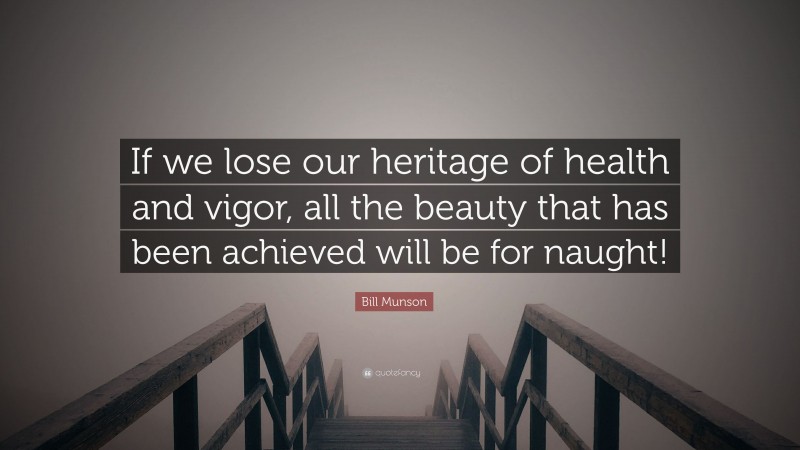 Bill Munson Quote: “If we lose our heritage of health and vigor, all the beauty that has been achieved will be for naught!”