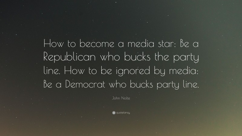John Nolte Quote: “How to become a media star: Be a Republican who bucks the party line. How to be ignored by media: Be a Democrat who bucks party line.”
