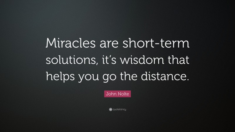 John Nolte Quote: “Miracles are short-term solutions, it’s wisdom that helps you go the distance.”