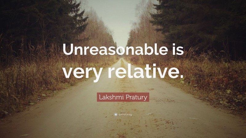 Lakshmi Pratury Quote: “Unreasonable is very relative.”