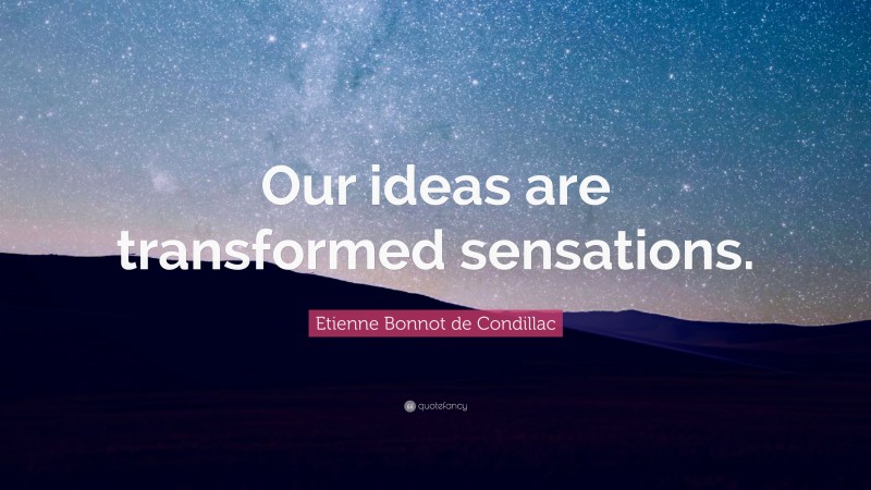 Etienne Bonnot de Condillac Quote: “Our ideas are transformed sensations.”