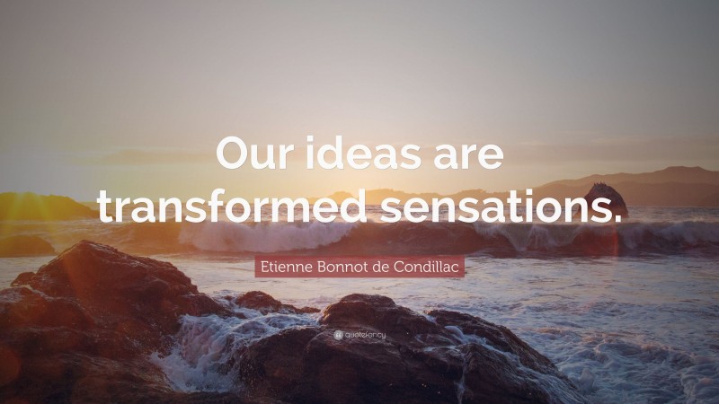 Etienne Bonnot de Condillac Quote: “Our ideas are transformed sensations.”