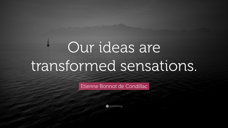 Etienne Bonnot de Condillac Quote: “Our ideas are transformed sensations.”
