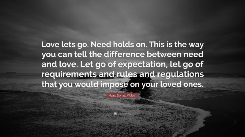 Neale Donald Walsch Quote: “Love lets go. Need holds on. This is the way you can tell the difference between need and love. Let go of expectation, let go of requirements and rules and regulations that you would impose on your loved ones.”