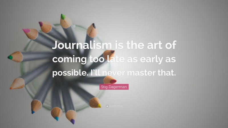 Stig Dagerman Quote: “Journalism is the art of coming too late as early as possible. I’ll never master that.”