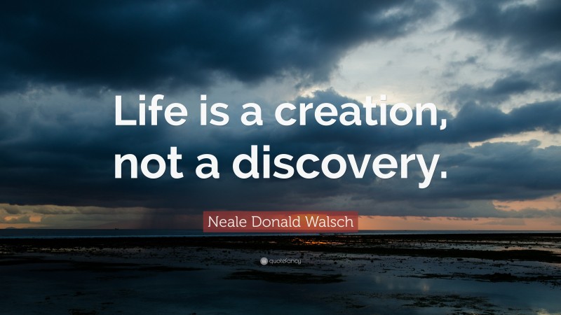 Neale Donald Walsch Quote: “Life is a creation, not a discovery.”