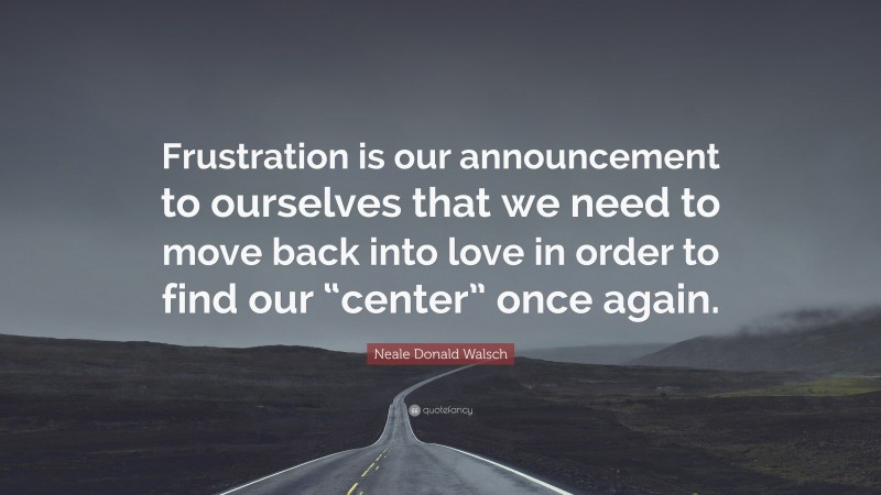 Neale Donald Walsch Quote: “Frustration is our announcement to ourselves that we need to move back into love in order to find our “center” once again.”