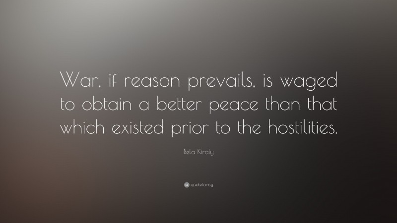 Bela Kiraly Quote: “War, if reason prevails, is waged to obtain a better peace than that which existed prior to the hostilities.”