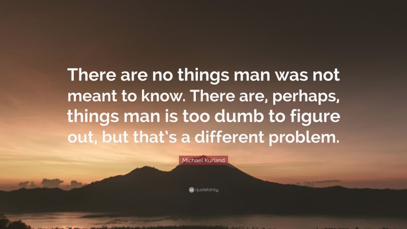 Michael Kurland Quote: “There are no things man was not meant to know. There are, perhaps, things man is too dumb to figure out, but that’s a different problem.”