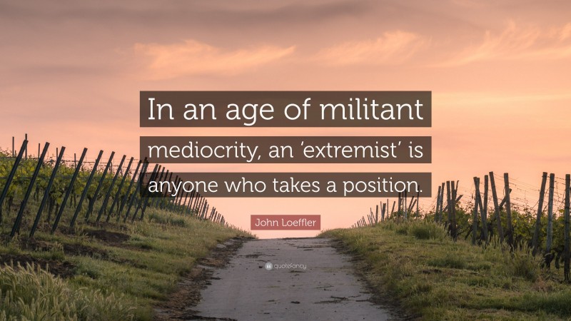 John Loeffler Quote: “In an age of militant mediocrity, an ‘extremist’ is anyone who takes a position.”