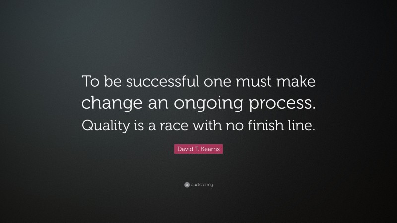 David T. Kearns Quote: “To be successful one must make change an ongoing process. Quality is a race with no finish line.”