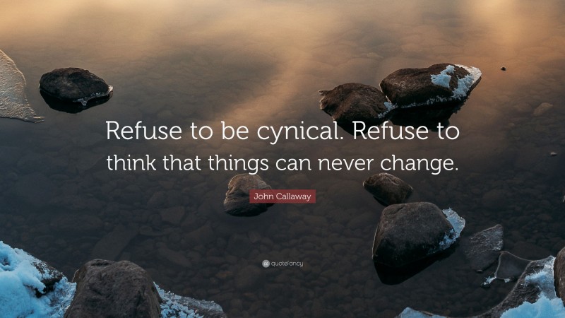 John Callaway Quote: “Refuse to be cynical. Refuse to think that things can never change.”