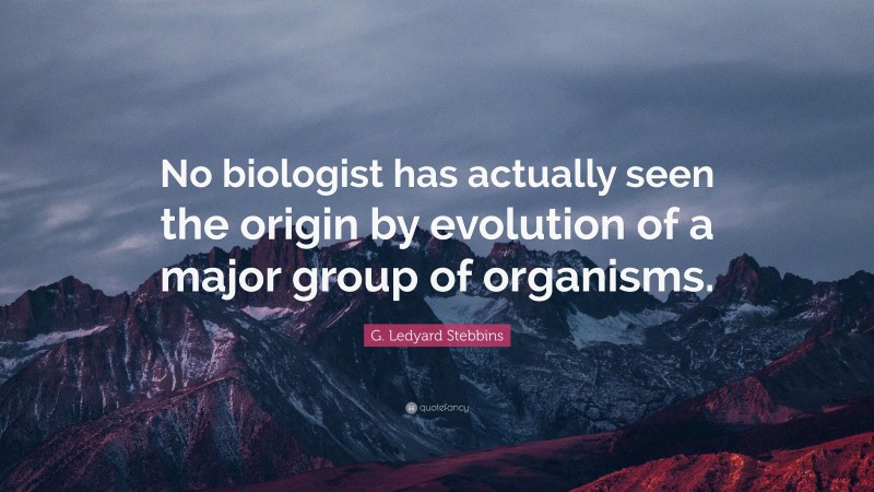 G. Ledyard Stebbins Quote: “No biologist has actually seen the origin by evolution of a major group of organisms.”