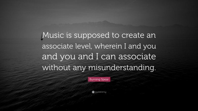 Burning Spear Quote: “Music is supposed to create an associate level, wherein I and you and you and I can associate without any misunderstanding.”