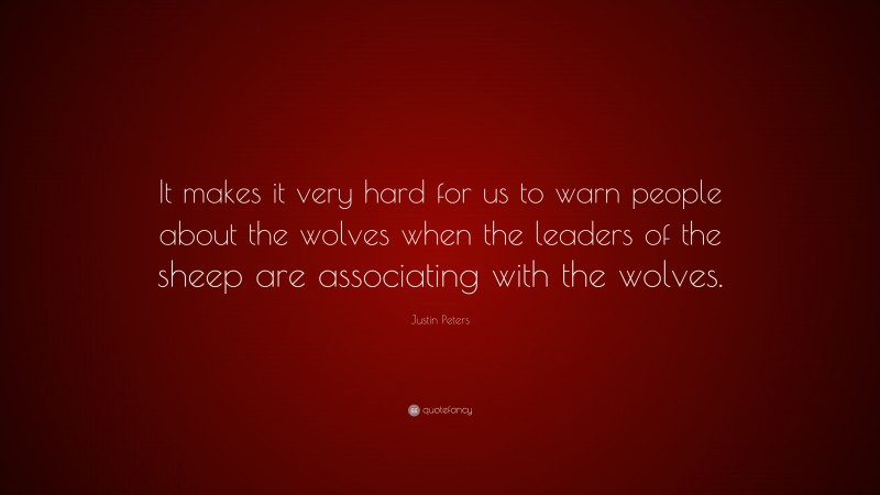 Justin Peters Quote: “It makes it very hard for us to warn people about the wolves when the leaders of the sheep are associating with the wolves.”