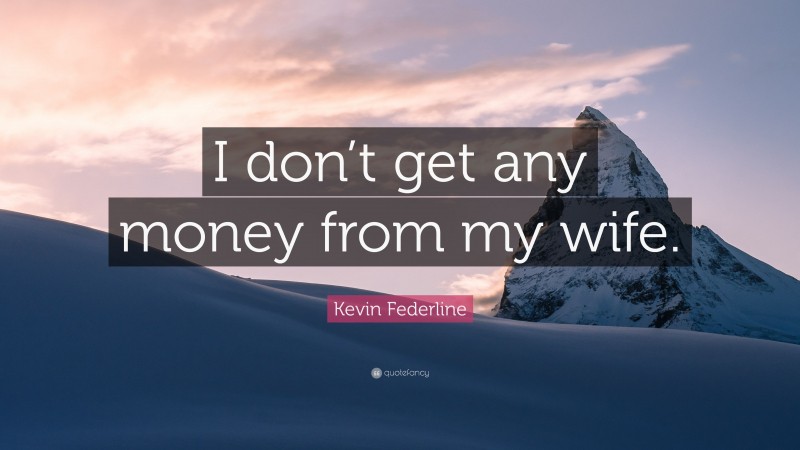 Kevin Federline Quote: “I don’t get any money from my wife.”