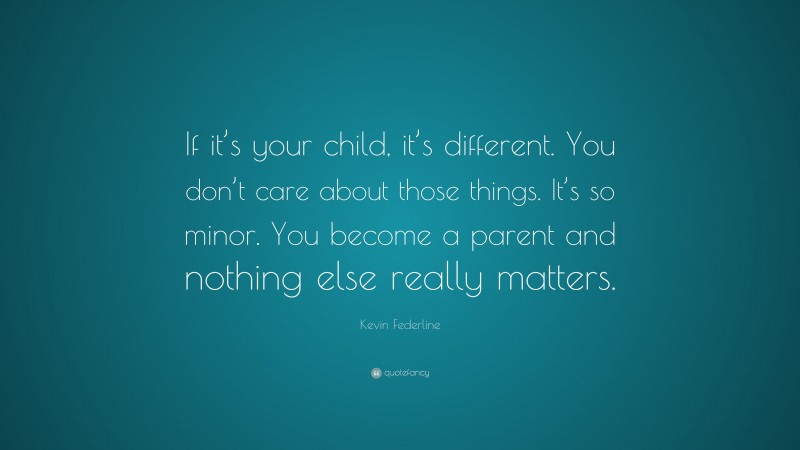 Kevin Federline Quote: “If it’s your child, it’s different. You don’t care about those things. It’s so minor. You become a parent and nothing else really matters.”
