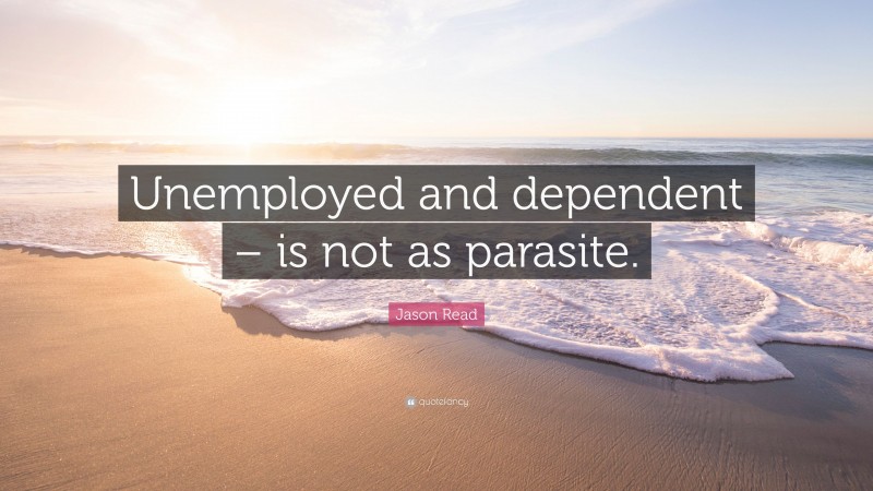Jason Read Quote: “Unemployed and dependent – is not as parasite.”